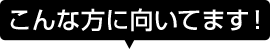 こんな方に向いてます！